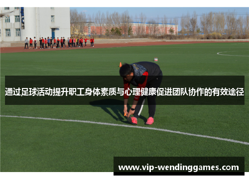 通过足球活动提升职工身体素质与心理健康促进团队协作的有效途径