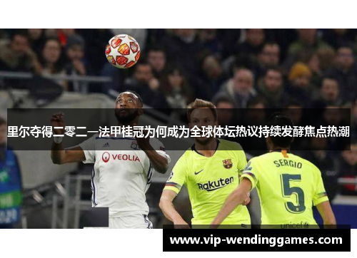 里尔夺得二零二一法甲桂冠为何成为全球体坛热议持续发酵焦点热潮