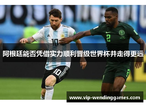 阿根廷能否凭借实力顺利晋级世界杯并走得更远 阿根廷能否凭借实力顺利晋级世界杯并走得更远