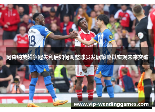 阿森纳英超争冠失利后如何调整球员发展策略以实现未来突破