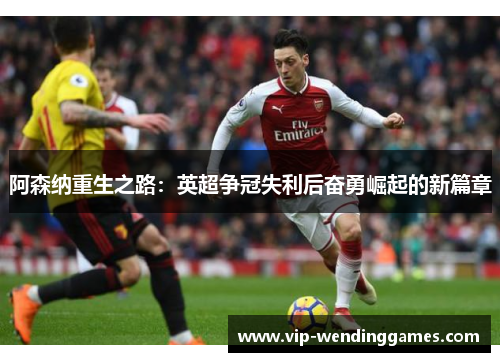 阿森纳重生之路：英超争冠失利后奋勇崛起的新篇章