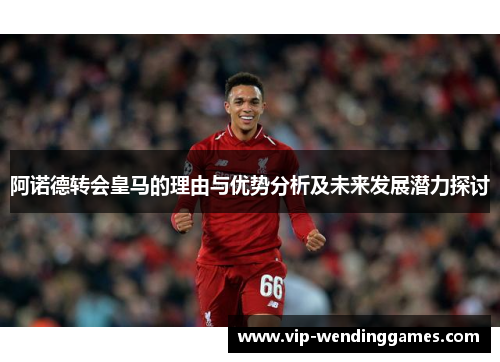 阿诺德转会皇马的理由与优势分析及未来发展潜力探讨