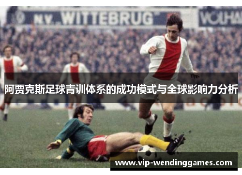 阿贾克斯足球青训体系的成功模式与全球影响力分析 阿贾克斯足球青训体系的成功模式与全球影响力分析
