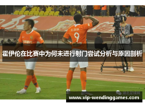 霍伊伦在比赛中为何未进行射门尝试分析与原因剖析