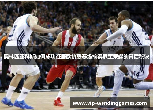 奥林匹亚科斯如何成功征服欧协联赛场摘得冠军荣耀的背后秘诀