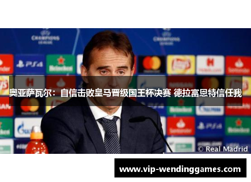 奥亚萨瓦尔：自信击败皇马晋级国王杯决赛 德拉富恩特信任我