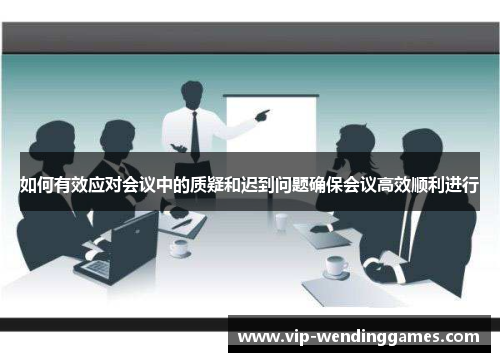 如何有效应对会议中的质疑和迟到问题确保会议高效顺利进行