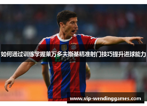 如何通过训练掌握莱万多夫斯基精准射门技巧提升进球能力