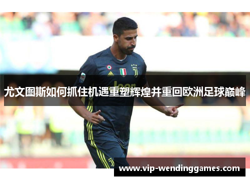 尤文图斯如何抓住机遇重塑辉煌并重回欧洲足球巅峰