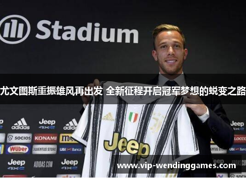 尤文图斯重振雄风再出发 全新征程开启冠军梦想的蜕变之路