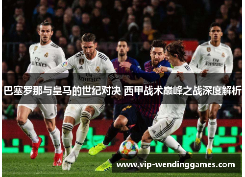 巴塞罗那与皇马的世纪对决 西甲战术巅峰之战深度解析