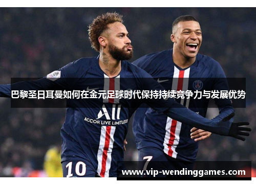 巴黎圣日耳曼如何在金元足球时代保持持续竞争力与发展优势