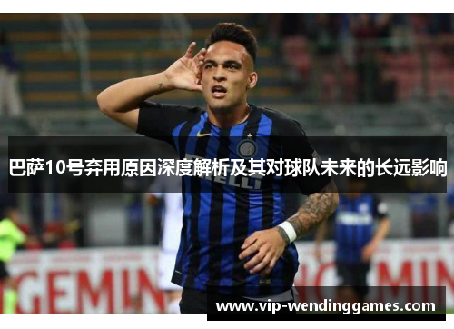 巴萨10号弃用原因深度解析及其对球队未来的长远影响