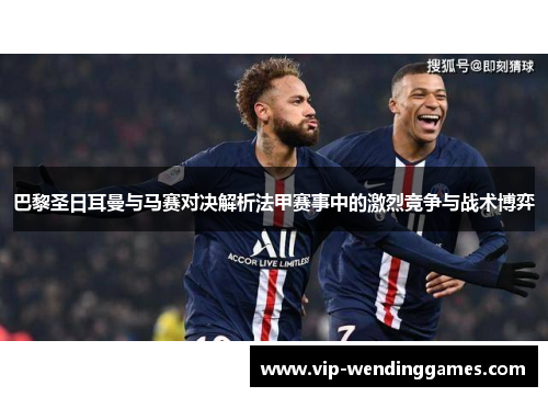 巴黎圣日耳曼与马赛对决解析法甲赛事中的激烈竞争与战术博弈