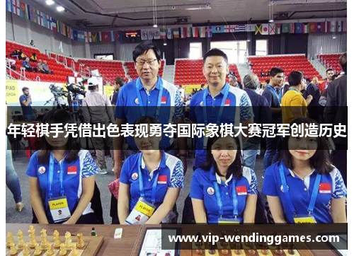年轻棋手凭借出色表现勇夺国际象棋大赛冠军创造历史