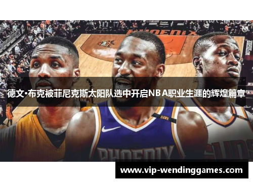 德文·布克被菲尼克斯太阳队选中开启NBA职业生涯的辉煌篇章