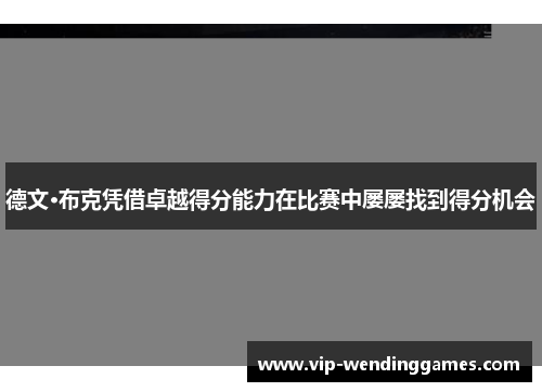 德文·布克凭借卓越得分能力在比赛中屡屡找到得分机会
