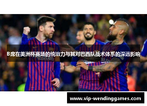 B席在美洲杯赛场的统治力与其对巴西队战术体系的深远影响