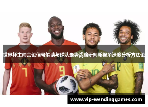 世界杯主帅言论信号解读与球队走势战略研判新视角深度分析方法论