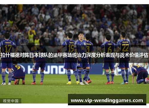 拉什福德对阵日本球队的法甲赛场统治力深度分析表现与战术价值评估 拉什福德对阵日本球队的法甲赛场统治力深度分析表现与战术价值评估