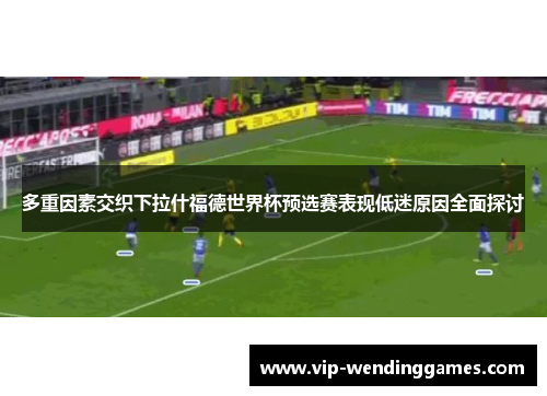 多重因素交织下拉什福德世界杯预选赛表现低迷原因全面探讨 多重因素交织下拉什福德世界杯预选赛表现低迷原因全面探讨