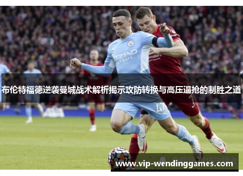 布伦特福德逆袭曼城战术解析揭示攻防转换与高压逼抢的制胜之道 布伦特福德逆袭曼城战术解析揭示攻防转换与高压逼抢的制胜之道