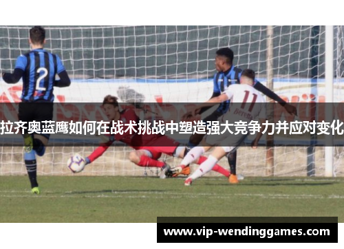 拉齐奥蓝鹰如何在战术挑战中塑造强大竞争力并应对变化