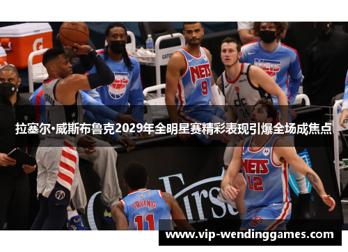 拉塞尔·威斯布鲁克2029年全明星赛精彩表现引爆全场成焦点