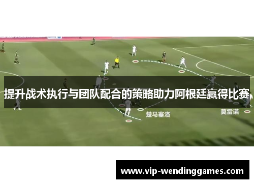 提升战术执行与团队配合的策略助力阿根廷赢得比赛