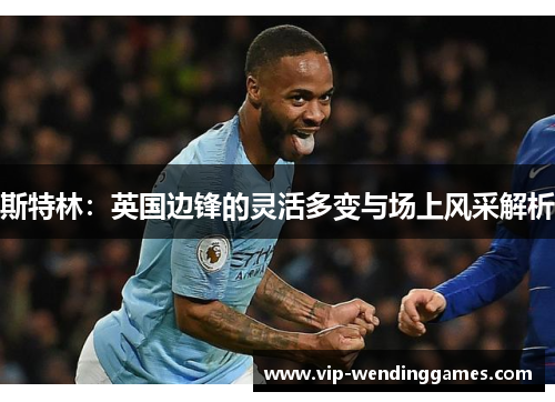 斯特林：英国边锋的灵活多变与场上风采解析