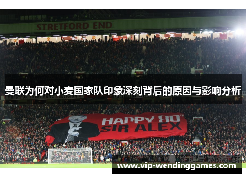 曼联为何对小麦国家队印象深刻背后的原因与影响分析 曼联为何对小麦国家队印象深刻背后的原因与影响分析