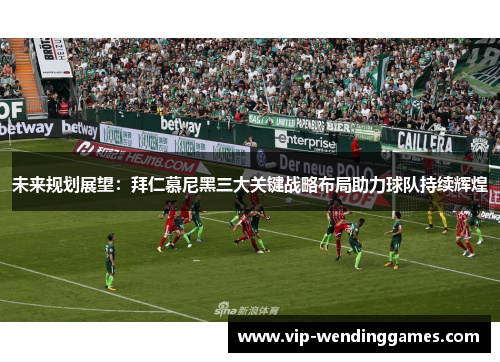 未来规划展望：拜仁慕尼黑三大关键战略布局助力球队持续辉煌