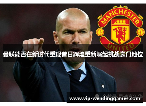 曼联能否在新时代重现昔日辉煌重新崛起挑战豪门地位