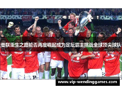 曼联重生之路能否再度崛起成为足坛霸主挑战全球顶尖球队 曼联重生之路能否再度崛起成为足坛霸主挑战全球顶尖球队