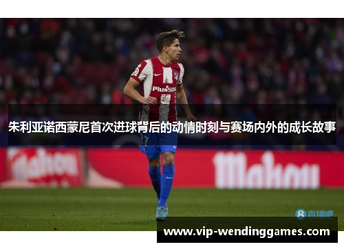 朱利亚诺西蒙尼首次进球背后的动情时刻与赛场内外的成长故事