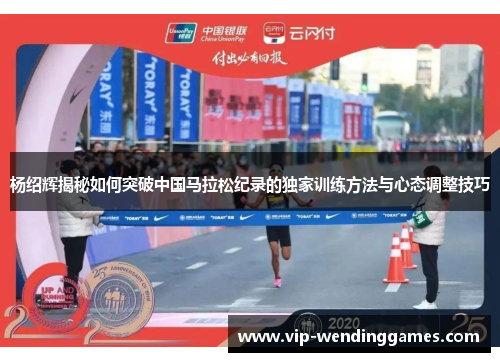 杨绍辉揭秘如何突破中国马拉松纪录的独家训练方法与心态调整技巧 杨绍辉揭秘如何突破中国马拉松纪录的独家训练方法与心态调整技巧