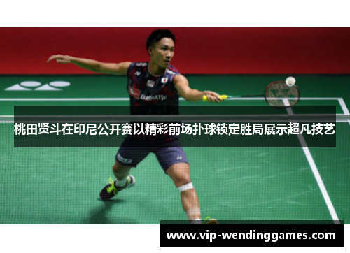 桃田贤斗在印尼公开赛以精彩前场扑球锁定胜局展示超凡技艺