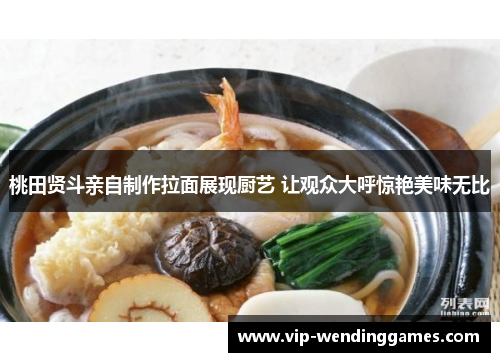 桃田贤斗亲自制作拉面展现厨艺 让观众大呼惊艳美味无比 桃田贤斗亲自制作拉面展现厨艺 让观众大呼惊艳美味无比