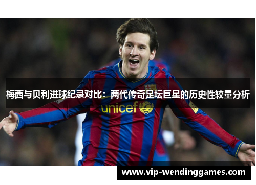 梅西与贝利进球纪录对比：两代传奇足坛巨星的历史性较量分析