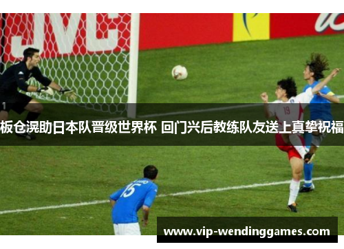 板仓滉助日本队晋级世界杯 回门兴后教练队友送上真挚祝福