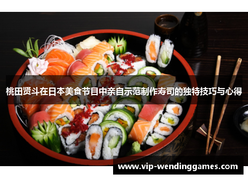 桃田贤斗在日本美食节目中亲自示范制作寿司的独特技巧与心得