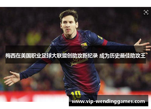 梅西在美国职业足球大联盟创助攻新纪录 成为历史最佳助攻王 梅西在美国职业足球大联盟创助攻新纪录 成为历史最佳助攻王