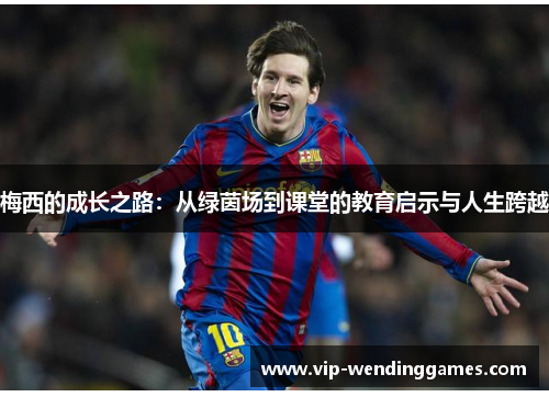 梅西的成长之路：从绿茵场到课堂的教育启示与人生跨越