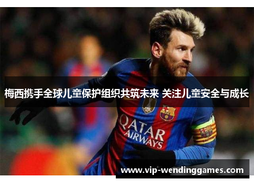 梅西携手全球儿童保护组织共筑未来 关注儿童安全与成长