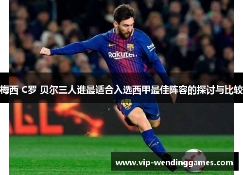 梅西 C罗 贝尔三人谁最适合入选西甲最佳阵容的探讨与比较