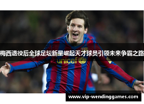 梅西退役后全球足坛新星崛起天才球员引领未来争霸之路