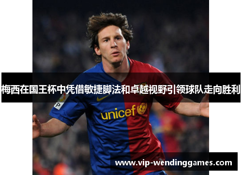 梅西在国王杯中凭借敏捷脚法和卓越视野引领球队走向胜利