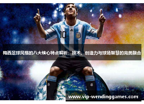 梅西足球风格的八大核心特点解析：技术、创造力与球场智慧的完美融合