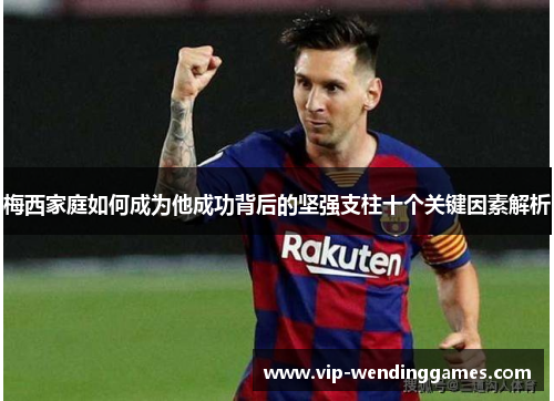 梅西家庭如何成为他成功背后的坚强支柱十个关键因素解析