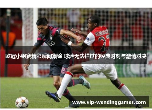 欧冠小组赛精彩瞬间集锦 球迷无法错过的经典时刻与激情对决